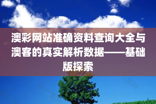 澳彩网站准确资料查询大全与澳客的真实解析数据——基础版探索