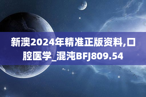 新澳2024年精准正版资料,口腔医学_混沌BFJ809.54