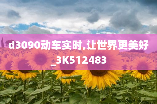 d3090动车实时,让世界更美好_3K512483