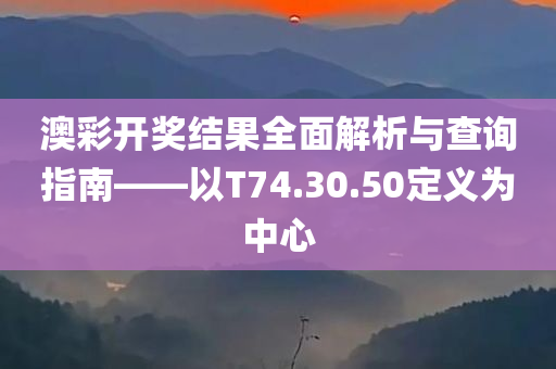 澳彩开奖结果全面解析与查询指南——以T74.30.50定义为中心