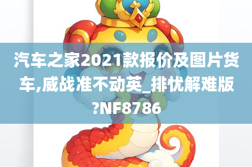 汽车之家2021款报价及图片货车,威战准不动英_排忧解难版?NF8786