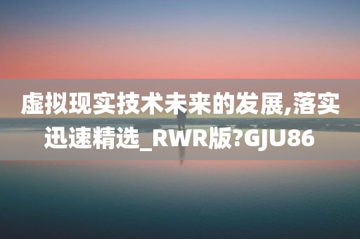 虚拟现实技术未来的发展,落实迅速精选_RWR版?GJU86