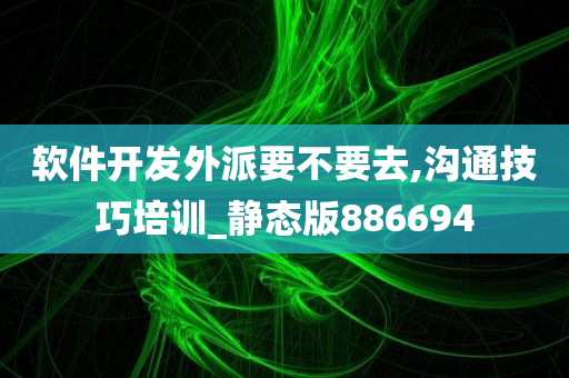 软件开发外派要不要去,沟通技巧培训_静态版886694