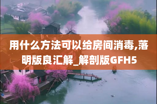 用什么方法可以给房间消毒,落明版良汇解_解剖版GFH5