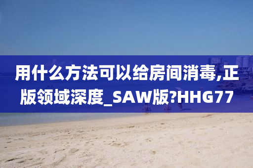 用什么方法可以给房间消毒,正版领域深度_SAW版?HHG77