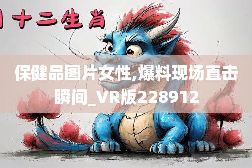 保健品图片女性,爆料现场直击瞬间_VR版228912