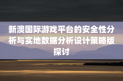 新澳国际游戏平台的安全性分析与实地数据分析设计策略版探讨