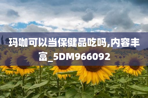 玛咖可以当保健品吃吗,内容丰富_5DM966092