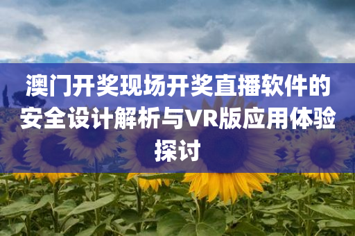 澳门开奖现场开奖直播软件的安全设计解析与VR版应用体验探讨