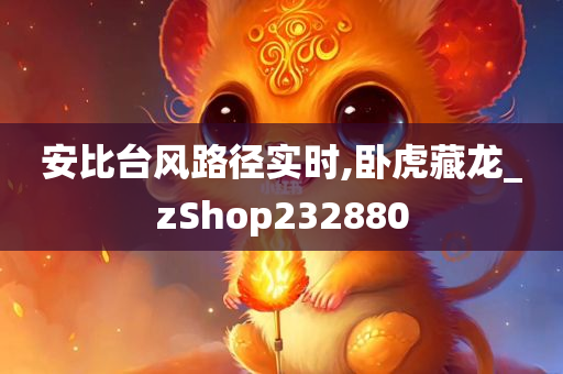 安比台风路径实时,卧虎藏龙_zShop232880