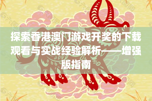 探索香港澳门游戏开奖的下载观看与实战经验解析——增强版指南