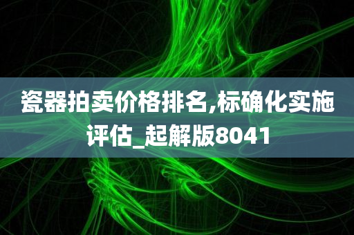 瓷器拍卖价格排名,标确化实施评估_起解版8041