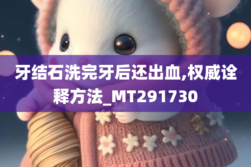 牙结石洗完牙后还出血,权威诠释方法_MT291730