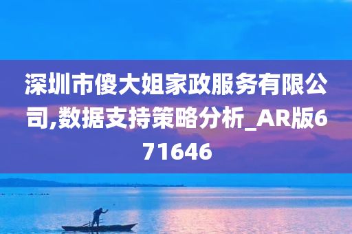 深圳市傻大姐家政服务有限公司,数据支持策略分析_AR版671646