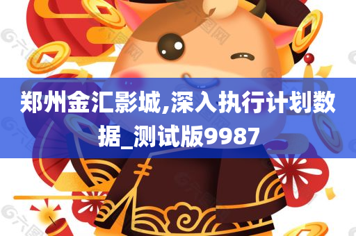 郑州金汇影城,深入执行计划数据_测试版9987