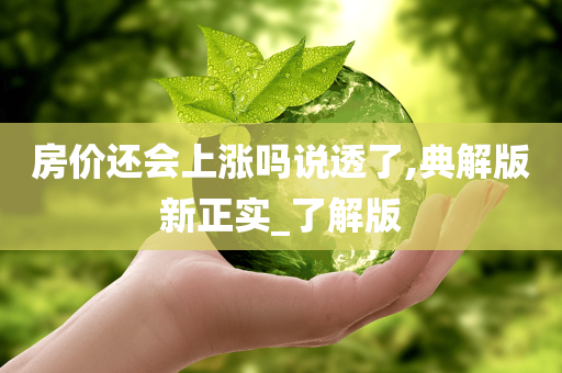 房价还会上涨吗说透了,典解版新正实_了解版