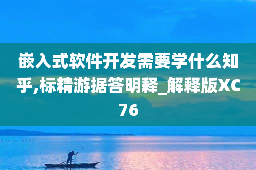 嵌入式软件开发需要学什么知乎,标精游据答明释_解释版XC76