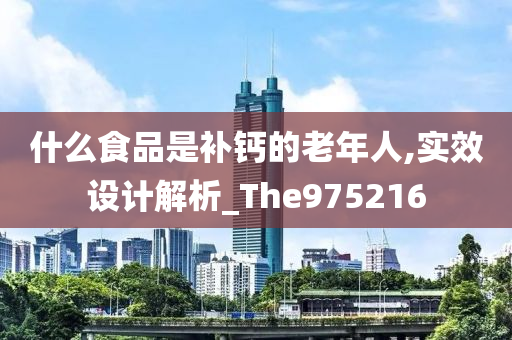 什么食品是补钙的老年人,实效设计解析_The975216