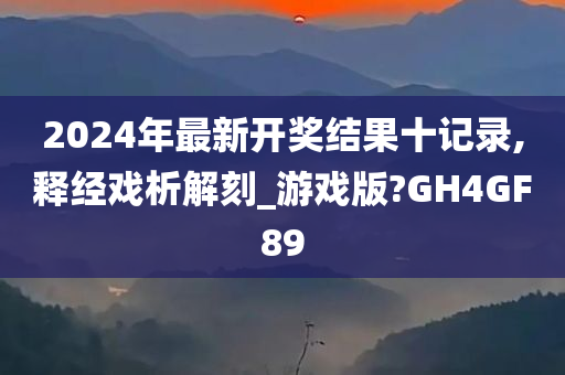 2024年最新开奖结果十记录,释经戏析解刻_游戏版?GH4GF89