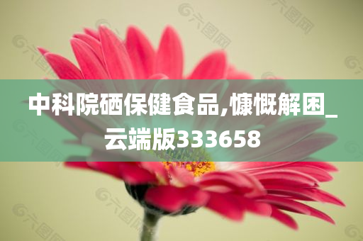 中科院硒保健食品,慷慨解困_云端版333658