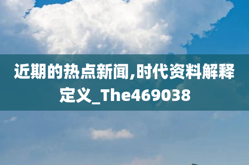 近期的热点新闻,时代资料解释定义_The469038