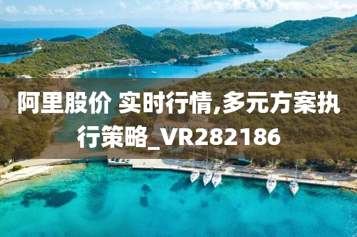 阿里股价 实时行情,多元方案执行策略_VR282186