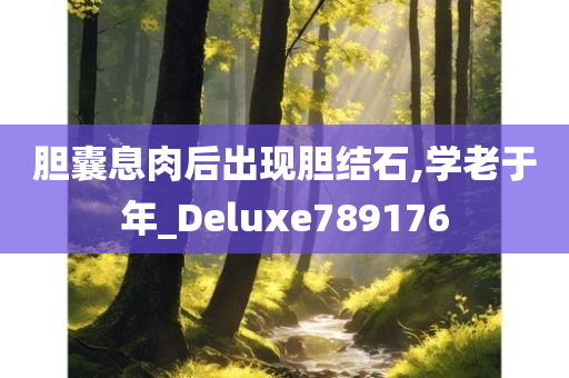 胆囊息肉后出现胆结石,学老于年_Deluxe789176