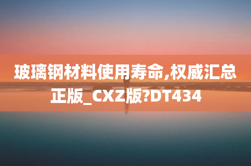 玻璃钢材料使用寿命,权威汇总正版_CXZ版?DT434