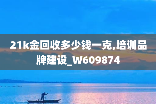 21k金回收多少钱一克,培训品牌建设_W609874