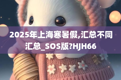 2025年上海寒暑假,汇总不同汇总_SOS版?HJH66