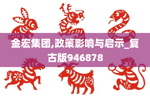 金宏集团,政策影响与启示_复古版946878