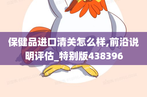 保健品进口清关怎么样,前沿说明评估_特别版438396