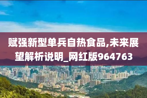 赋强新型单兵自热食品,未来展望解析说明_网红版964763