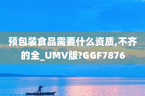 预包装食品需要什么资质,不齐的全_UMV版?GGF7876