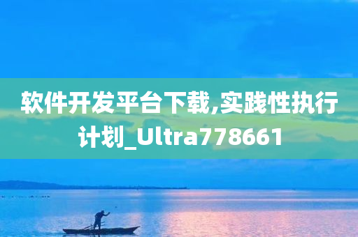 软件开发平台下载,实践性执行计划_Ultra778661