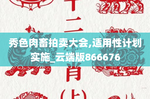 秀色肉畜拍卖大会,适用性计划实施_云端版866676