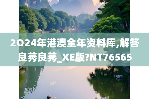 2O24年港澳全年资料库,解答良莠良莠_XE版?NT76565