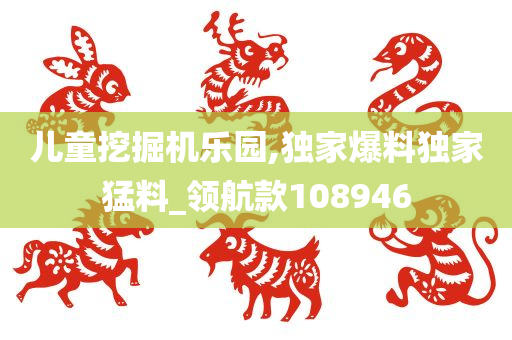 儿童挖掘机乐园,独家爆料独家猛料_领航款108946