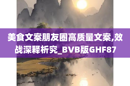 美食文案朋友圈高质量文案,效战深释析究_BVB版GHF87