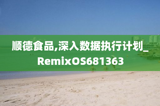 顺德食品,深入数据执行计划_RemixOS681363