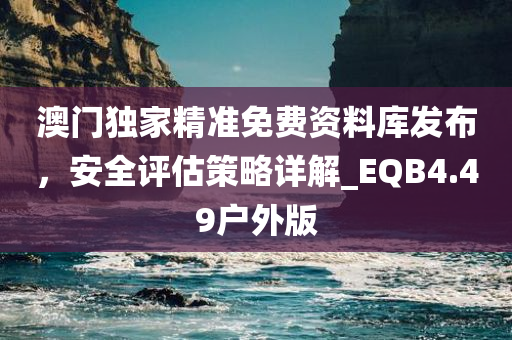 澳门独家精准免费资料库发布，安全评估策略详解_EQB4.49户外版