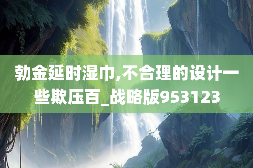 勃金延时湿巾,不合理的设计一些欺压百_战略版953123