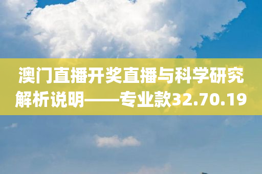 澳门直播开奖直播与科学研究解析说明——专业款32.70.19