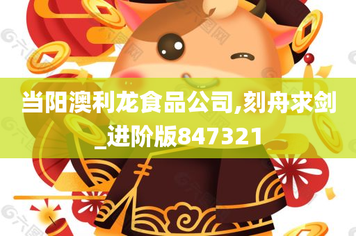 当阳澳利龙食品公司,刻舟求剑_进阶版847321