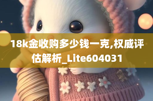 18k金收购多少钱一克,权威评估解析_Lite604031