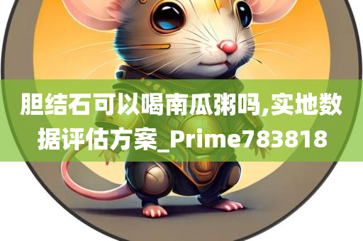 胆结石可以喝南瓜粥吗,实地数据评估方案_Prime783818