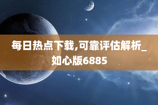 每日热点下载,可靠评估解析_如心版6885