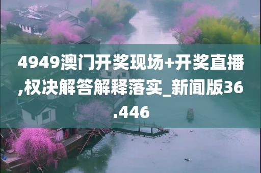 4949澳门开奖现场+开奖直播,权决解答解释落实_新闻版36.446