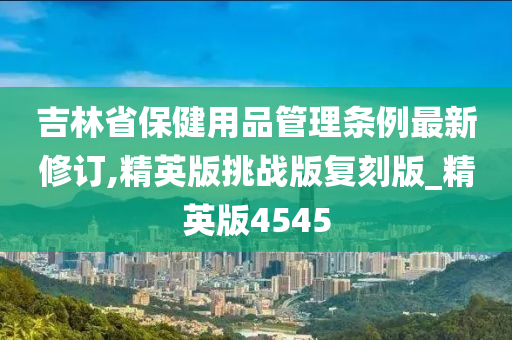 吉林省保健用品管理条例最新修订,精英版挑战版复刻版_精英版4545