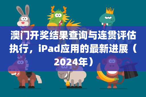 澳门开奖结果查询与连贯评估执行，iPad应用的最新进展（2024年）